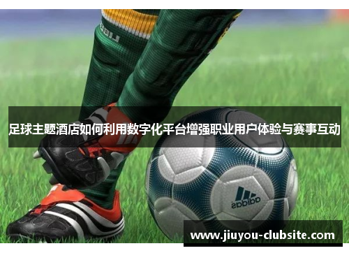 足球主题酒店如何利用数字化平台增强职业用户体验与赛事互动